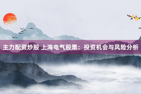 主力配资炒股 上海电气股票：投资机会与风险分析