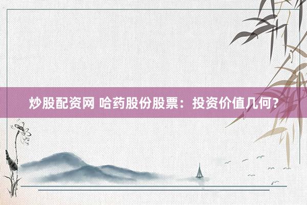 炒股配资网 哈药股份股票：投资价值几何？