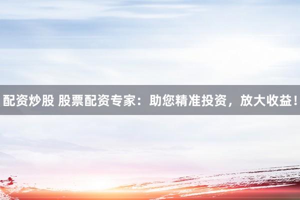 配资炒股 股票配资专家：助您精准投资，放大收益！