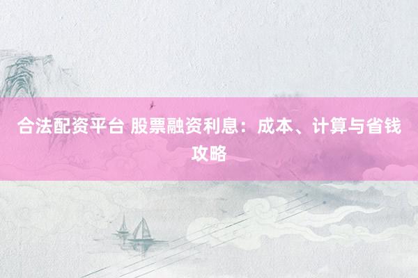 合法配资平台 股票融资利息：成本、计算与省钱攻略