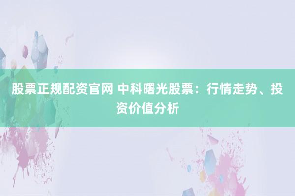 股票正规配资官网 中科曙光股票：行情走势、投资价值分析