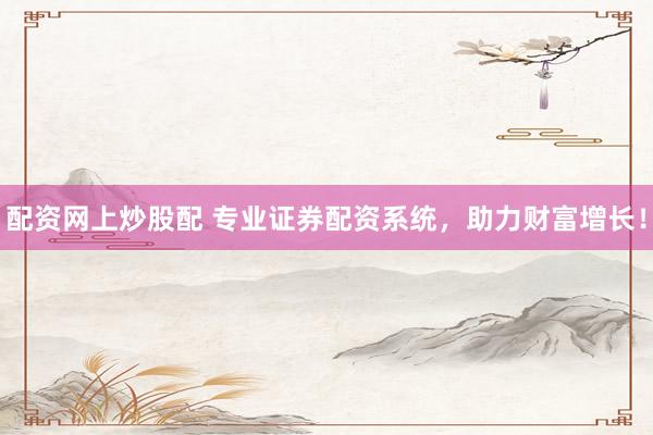 配资网上炒股配 专业证券配资系统，助力财富增长！
