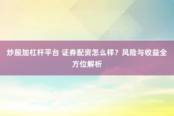 炒股加杠杆平台 证券配资怎么样？风险与收益全方位解析
