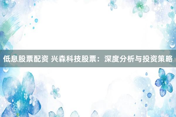 低息股票配资 兴森科技股票：深度分析与投资策略
