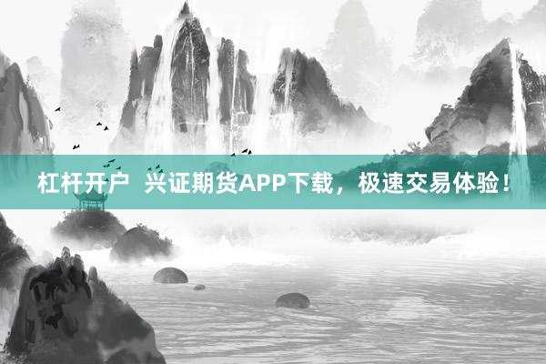 杠杆开户  兴证期货APP下载，极速交易体验！
