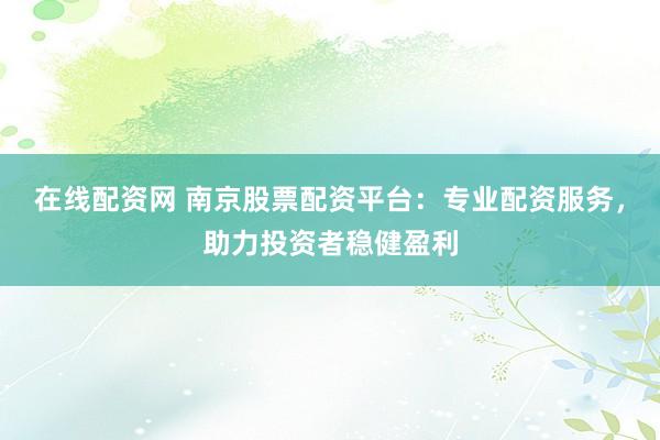 在线配资网 南京股票配资平台：专业配资服务，助力投资者稳健盈利