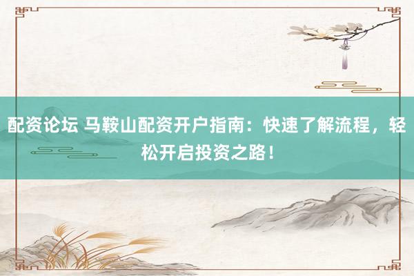 配资论坛 马鞍山配资开户指南：快速了解流程，轻松开启投资之路！