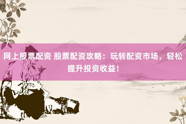 网上股票配资 股票配资攻略：玩转配资市场，轻松提升投资收益！