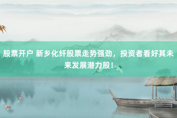 股票开户 新乡化纤股票走势强劲，投资者看好其未来发展潜力股！