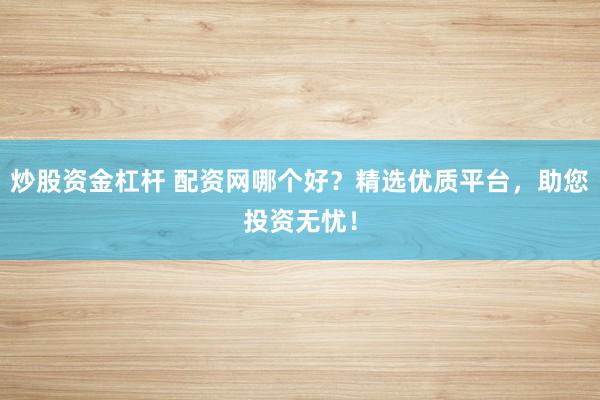 炒股资金杠杆 配资网哪个好？精选优质平台，助您投资无忧！