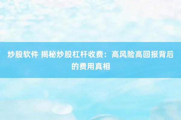 炒股软件 揭秘炒股杠杆收费：高风险高回报背后的费用真相