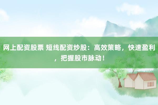 网上配资股票 短线配资炒股：高效策略，快速盈利，把握股市脉动！