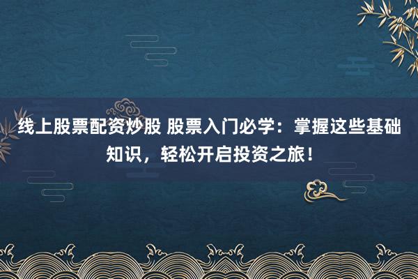 线上股票配资炒股 股票入门必学：掌握这些基础知识，轻松开启投资之旅！