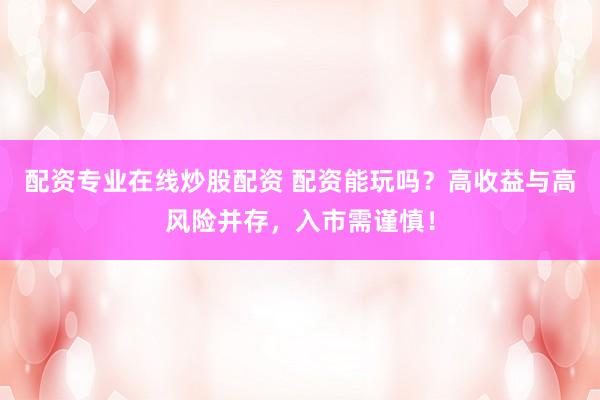 配资专业在线炒股配资 配资能玩吗？高收益与高风险并存，入市需谨慎！