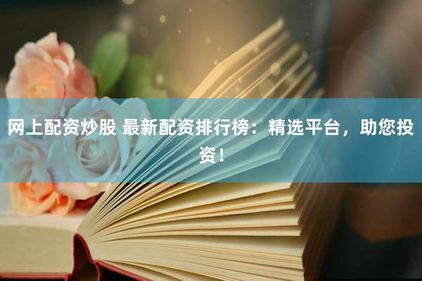网上配资炒股 最新配资排行榜：精选平台，助您投资！