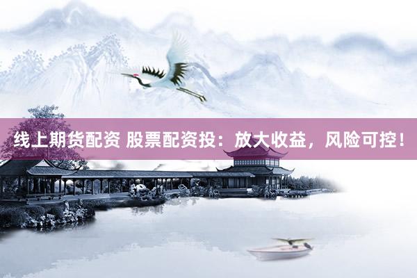 线上期货配资 股票配资投：放大收益，风险可控！