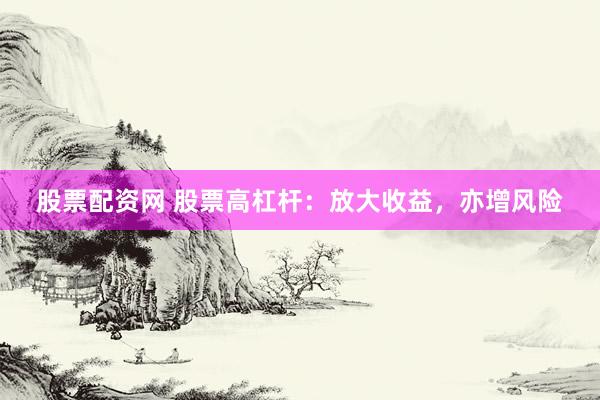 股票配资网 股票高杠杆：放大收益，亦增风险