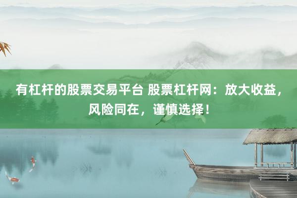有杠杆的股票交易平台 股票杠杆网：放大收益，风险同在，谨慎选择！