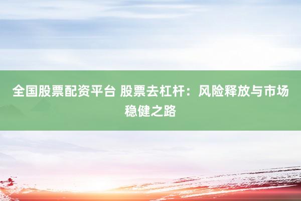 全国股票配资平台 股票去杠杆：风险释放与市场稳健之路