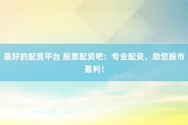 最好的配资平台 股票配资吧：专业配资，助您股市盈利！