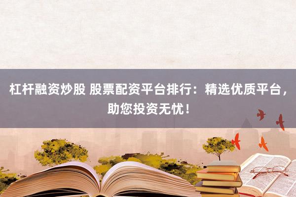杠杆融资炒股 股票配资平台排行：精选优质平台，助您投资无忧！