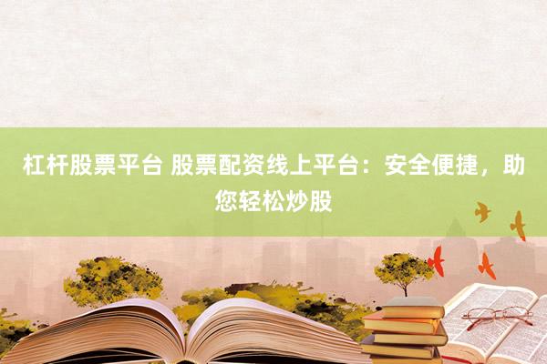 杠杆股票平台 股票配资线上平台:安全便捷,助您轻松炒股