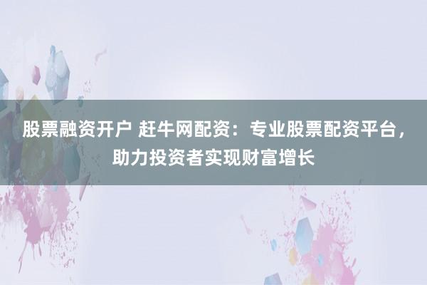股票融资开户 赶牛网配资：专业股票配资平台，助力投资者实现财富增长