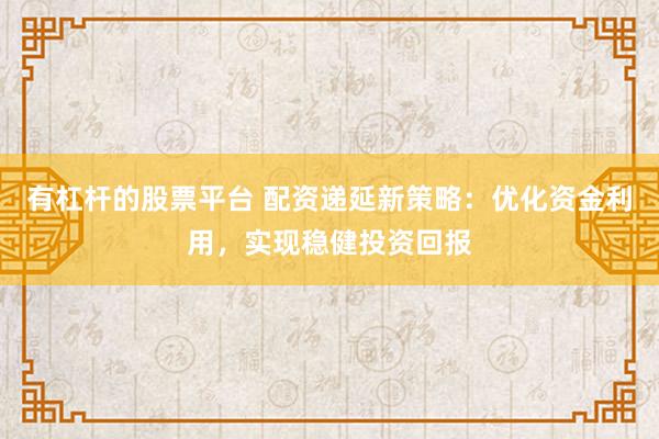 有杠杆的股票平台 配资递延新策略:优化资金利用,实现稳健投资回报