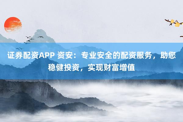 证券配资APP 资安：专业安全的配资服务，助您稳健投资，实现财富增值