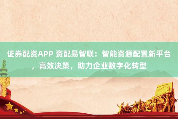 证券配资APP 资配易智联：智能资源配置新平台，高效决策，助力企业数字化转型