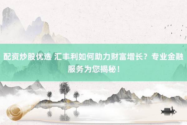 配资炒股优选 汇丰利如何助力财富增长？专业金融服务为您揭秘！
