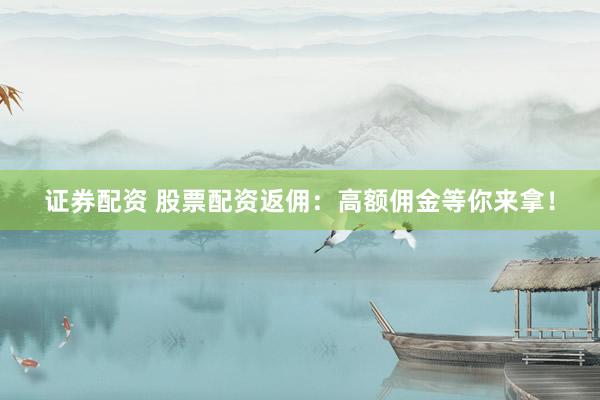 证券配资 股票配资返佣：高额佣金等你来拿！