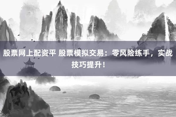 股票网上配资平 股票模拟交易：零风险练手，实战技巧提升！