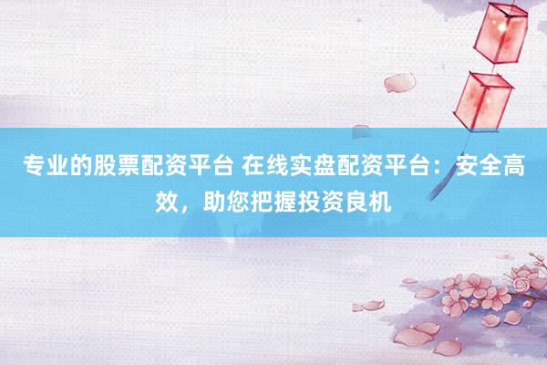 专业的股票配资平台 在线实盘配资平台：安全高效，助您把握投资良机