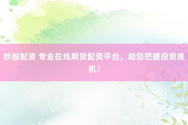 炒股配资 专业在线期货配资平台，助您把握投资良机！