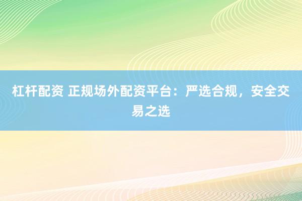 杠杆配资 正规场外配资平台：严选合规，安全交易之选