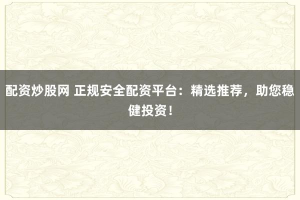 配资炒股网 正规安全配资平台：精选推荐，助您稳健投资！