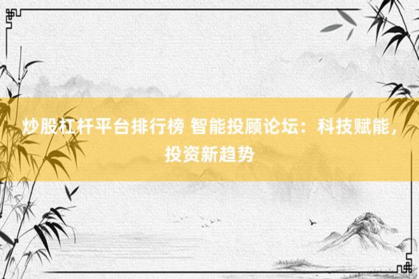 炒股杠杆平台排行榜 智能投顾论坛：科技赋能，投资新趋势