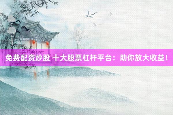 免费配资炒股 十大股票杠杆平台：助你放大收益！