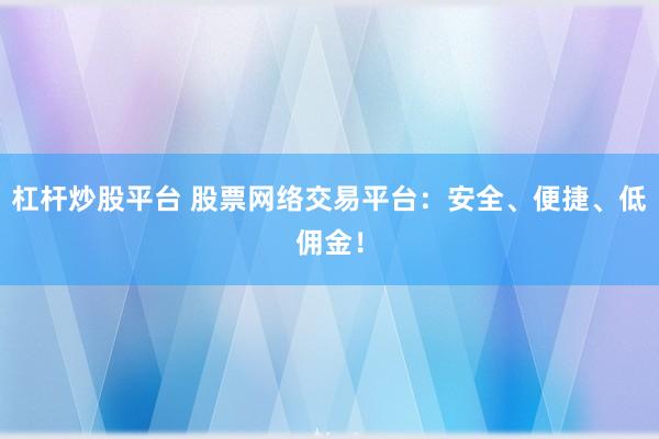 杠杆炒股平台 股票网络交易平台：安全、便捷、低佣金！