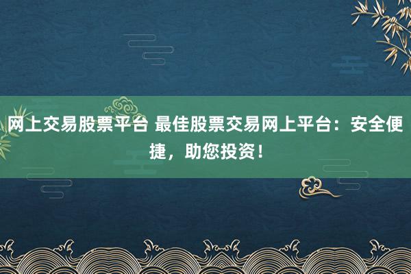 网上交易股票平台 最佳股票交易网上平台：安全便捷，助您投资！