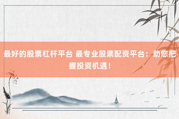 最好的股票杠杆平台 最专业股票配资平台：助您把握投资机遇！