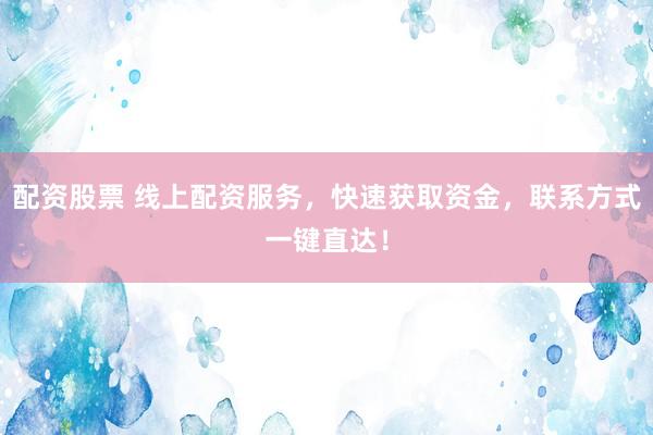 配资股票 线上配资服务，快速获取资金，联系方式一键直达！