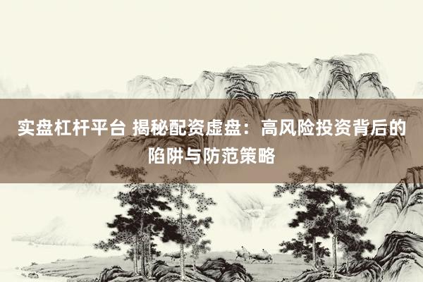 实盘杠杆平台 揭秘配资虚盘:高风险投资背后的陷阱与防范策略