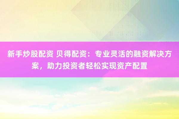 新手炒股配资 贝得配资：专业灵活的融资解决方案，助力投资者轻松实现资产配置