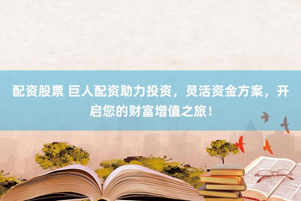 配资股票 巨人配资助力投资，灵活资金方案，开启您的财富增值之旅！