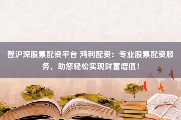 智沪深股票配资平台 鸿利配资：专业股票配资服务，助您轻松实现财富增值！