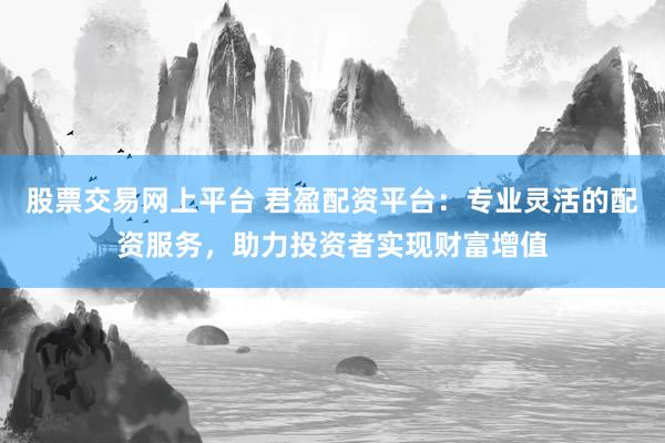 股票交易网上平台 君盈配资平台：专业灵活的配资服务，助力投资者实现财富增值