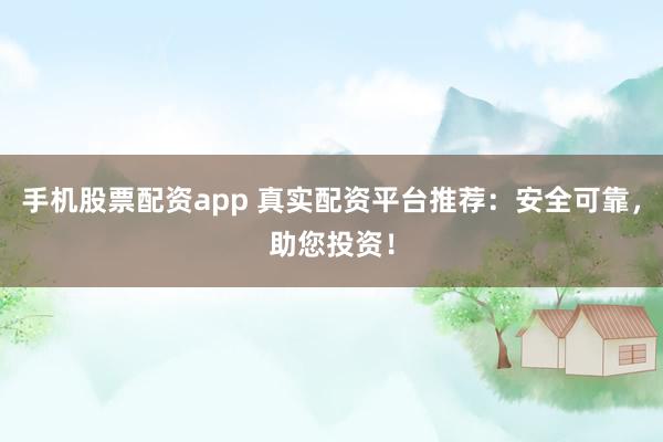 手机股票配资app 真实配资平台推荐：安全可靠，助您投资！
