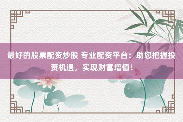 最好的股票配资炒股 专业配资平台：助您把握投资机遇，实现财富增值！